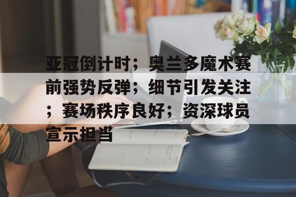 开云体育官网-亚冠倒计时；奥兰多魔术赛前强势反弹；细节引发关注；赛场秩序良好；资深球员宣示担当的简单介绍-开云体育官网